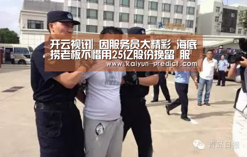 开云视讯|
因服务员太精彩 海底捞老板不惜用25亿股份挽留 服务员如今怎样(图1) 开云品牌