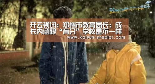 开云视讯:郑州市教育局长:成长内涵跟“育分”学校是不一样的(图3) 开云品牌