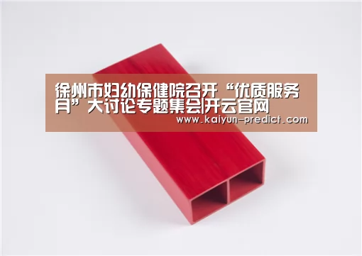 徐州市妇幼保健院召开“优质服务月”大讨论专题集会|开云官网(图3) 开云数据