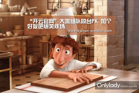 “开云官网”大咖组队同台PK 加个好友吧爆笑炸场(图1) 开云视讯